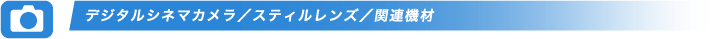 デジタルシネマカメラ/スティルレンズ/関連機材