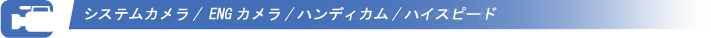 システムカメラ/ENGカメラ/ハンディカム/ハイスピード